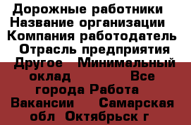 Дорожные работники › Название организации ­ Компания-работодатель › Отрасль предприятия ­ Другое › Минимальный оклад ­ 25 000 - Все города Работа » Вакансии   . Самарская обл.,Октябрьск г.